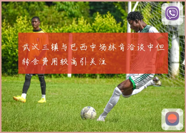 武汉三镇与巴西中场林肯洽谈中但转会费用较高引关注