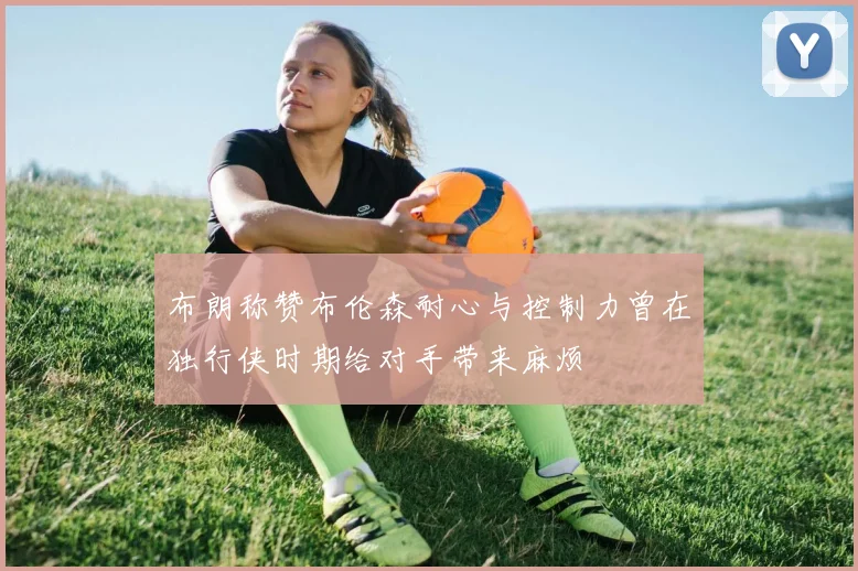 布朗称赞布伦森耐心与控制力曾在独行侠时期给对手带来麻烦
