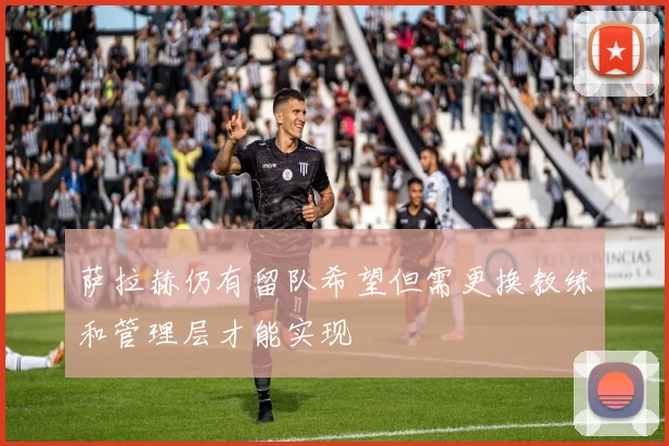 萨拉赫仍有留队希望但需更换教练和管理层才能实现