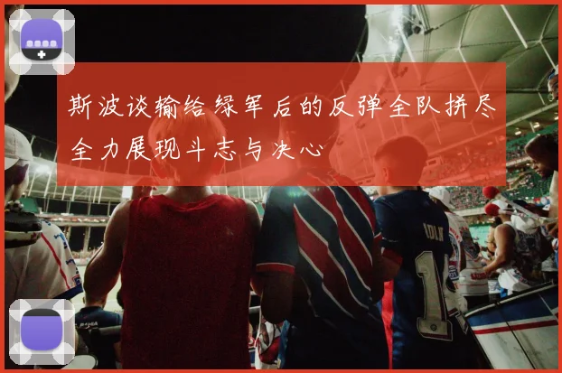 斯波谈输给绿军后的反弹全队拼尽全力展现斗志与决心
