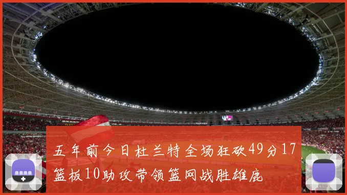 五年前今日杜兰特全场狂砍49分17篮板10助攻带领篮网战胜雄鹿
