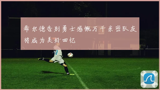 希尔德告别勇士感慨万千亲密队友将成为美好回忆