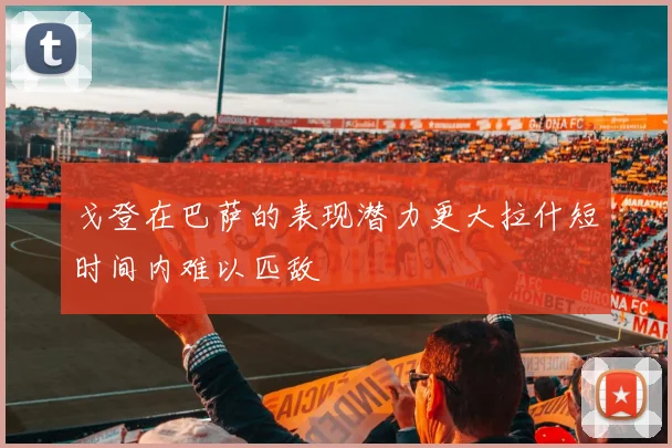 戈登在巴萨的表现潜力更大拉什短时间内难以匹敌
