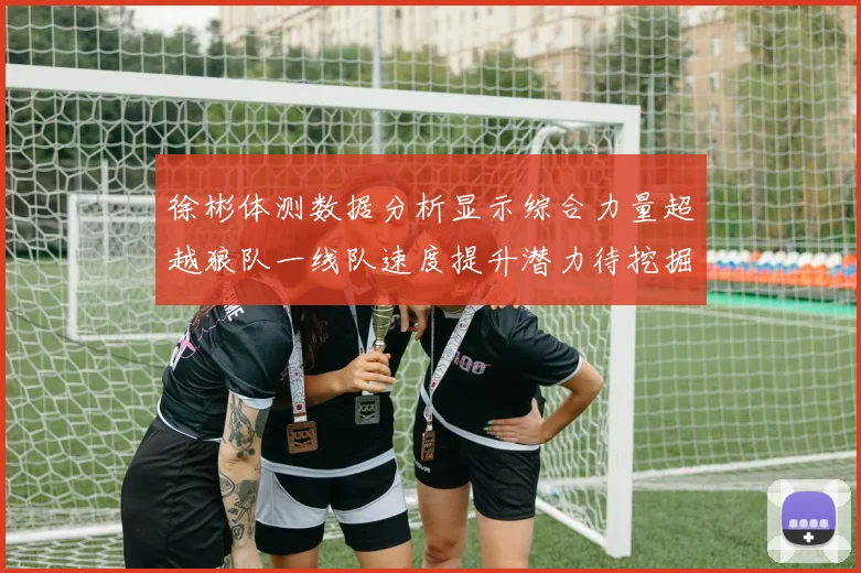 徐彬体测数据分析显示综合力量超越狼队一线队速度提升潜力待挖掘
