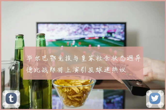 毕尔巴鄂竞技与皇家社会状态迥异德比战即将上演引发球迷热议