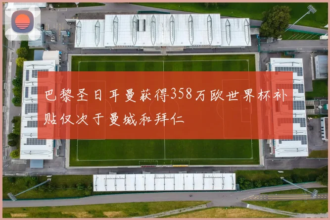 巴黎圣日耳曼获得358万欧世界杯补贴仅次于曼城和拜仁