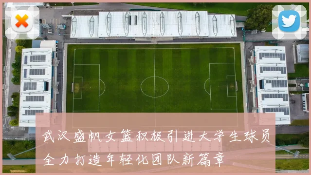 武汉盛帆女篮积极引进大学生球员全力打造年轻化团队新篇章
