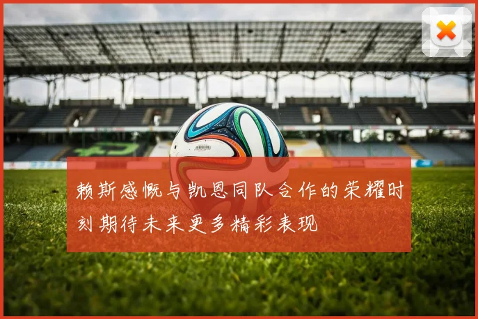 赖斯感慨与凯恩同队合作的荣耀时刻期待未来更多精彩表现