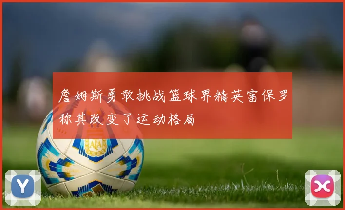 詹姆斯勇敢挑战篮球界精英富保罗称其改变了运动格局