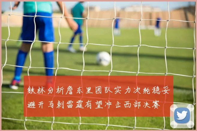 铁林分析詹东里团队实力次轮稳妥避开马刺雷霆有望冲击西部决赛
