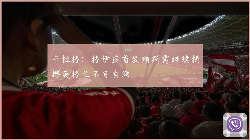 卡拉格：格伊应首发赖斯需继续拼搏英格兰不可自满