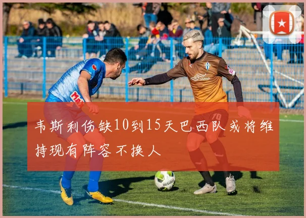 韦斯利伤缺10到15天巴西队或将维持现有阵容不换人