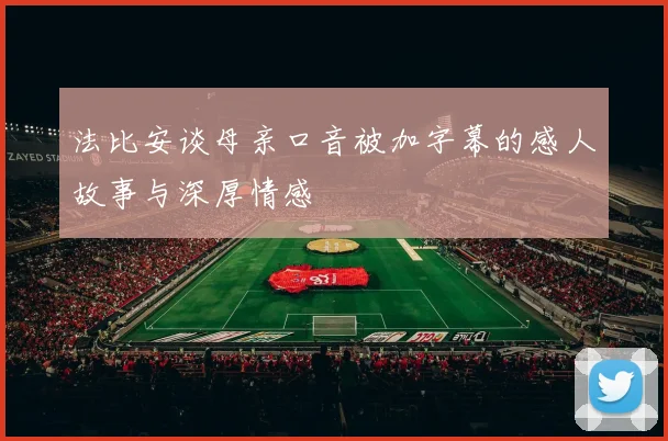 法比安谈母亲口音被加字幕的感人故事与深厚情感