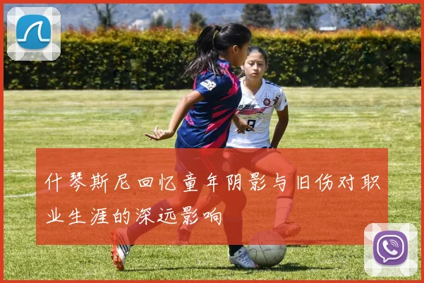 什琴斯尼回忆童年阴影与旧伤对职业生涯的深远影响