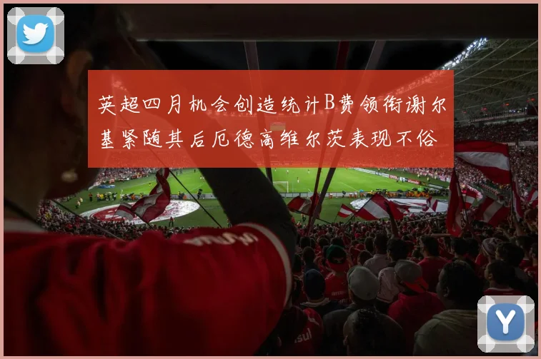 英超四月机会创造统计B费领衔谢尔基紧随其后厄德高维尔茨表现不俗