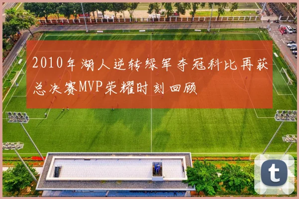 2010年湖人逆转绿军夺冠科比再获总决赛MVP荣耀时刻回顾