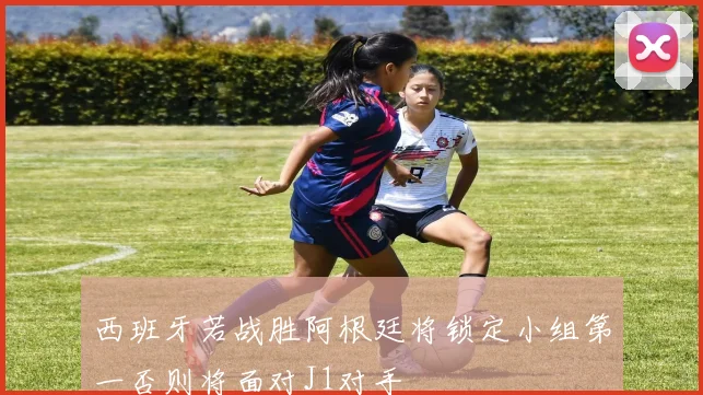 西班牙若战胜阿根廷将锁定小组第一否则将面对J1对手