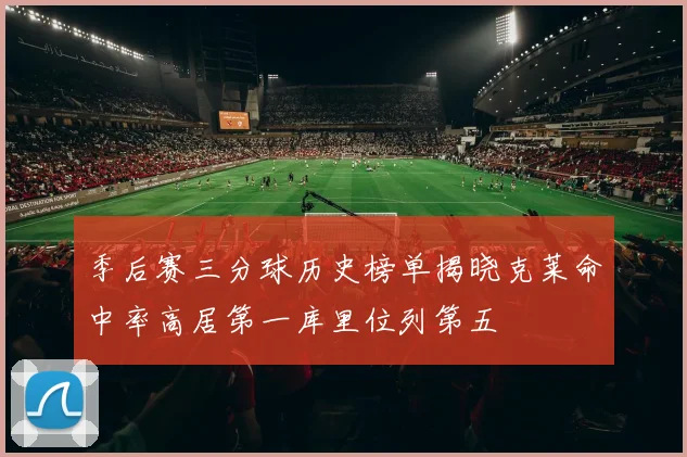 季后赛三分球历史榜单揭晓克莱命中率高居第一库里位列第五