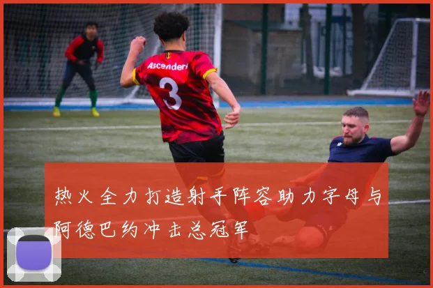热火全力打造射手阵容助力字母与阿德巴约冲击总冠军