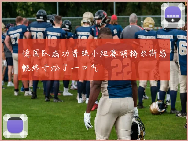 德国队成功晋级小组赛胡梅尔斯感慨终于松了一口气